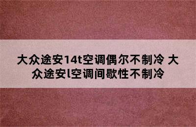 大众途安14t空调偶尔不制冷 大众途安l空调间歇性不制冷